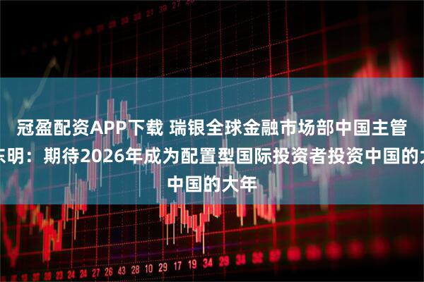 冠盈配资APP下载 瑞银全球金融市场部中国主管房东明：期待2026年成为配置型国际投资者投资中国的大年