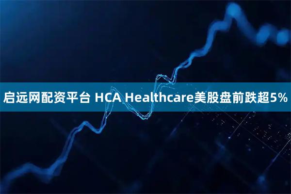 启远网配资平台 HCA Healthcare美股盘前跌超5%