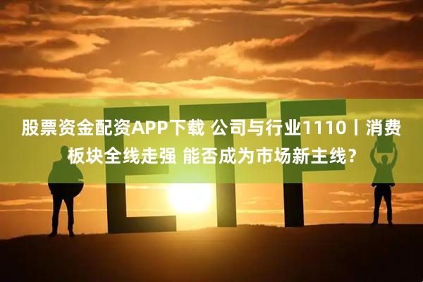 股票资金配资APP下载 公司与行业1110丨消费板块全线走强 能否成为市场新主线？