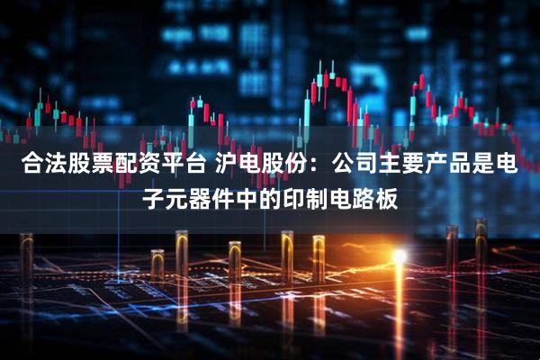 合法股票配资平台 沪电股份：公司主要产品是电子元器件中的印制电路板