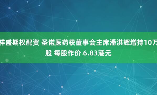 祥盛期权配资 圣诺医药获董事会主席潘洪辉增持10万股 每股作价 6.83港元