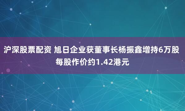 沪深股票配资 旭日企业获董事长杨振鑫增持6万股 每股作价约1.42港元