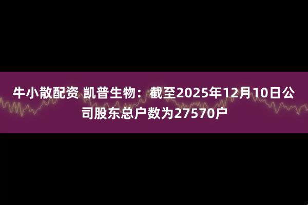 牛小散配资 凯普生物：截至2025年12月10日公司股东总户数为27570户