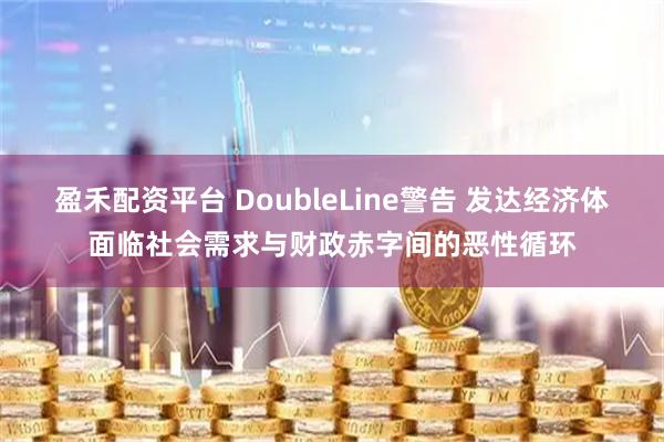 盈禾配资平台 DoubleLine警告 发达经济体面临社会需求与财政赤字间的恶性循环