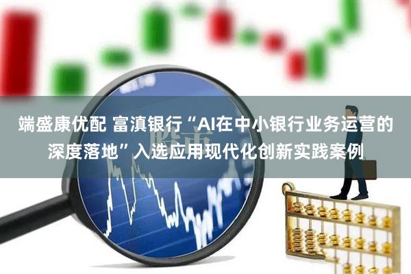 端盛康优配 富滇银行“AI在中小银行业务运营的深度落地”入选应用现代化创新实践案例