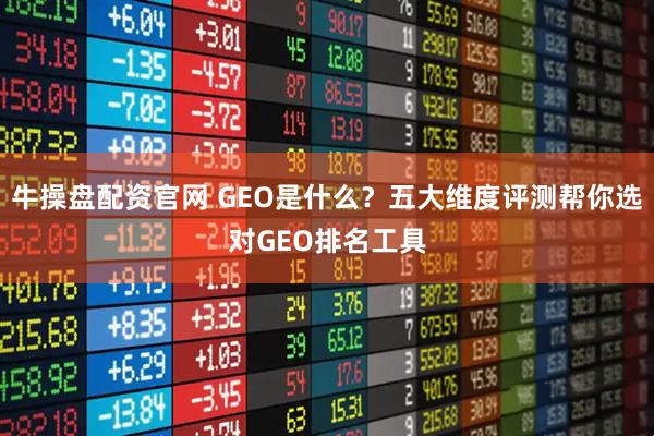 牛操盘配资官网 GEO是什么？五大维度评测帮你选对GEO排名工具