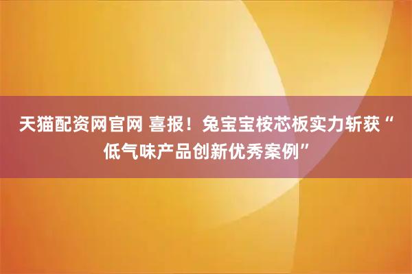 天猫配资网官网 喜报！兔宝宝桉芯板实力斩获“低气味产品创新优秀案例”