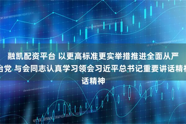融凯配资平台 以更高标准更实举措推进全面从严治党 与会同志认真学习领会习近平总书记重要讲话精神