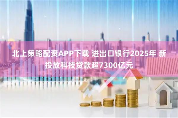 北上策略配资APP下载 进出口银行2025年 新投放科技贷款超7300亿元