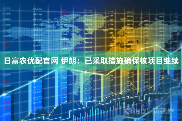 日富农优配官网 伊朗：已采取措施确保核项目继续