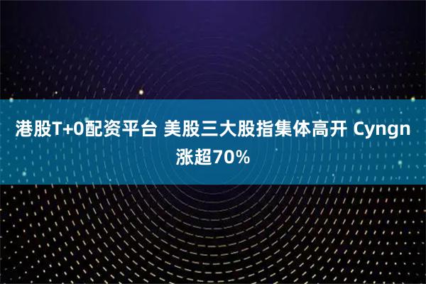 港股T+0配资平台 美股三大股指集体高开 Cyngn涨超70%
