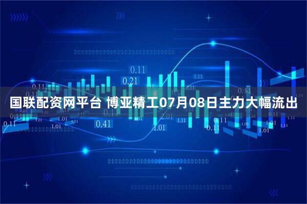 国联配资网平台 博亚精工07月08日主力大幅流出