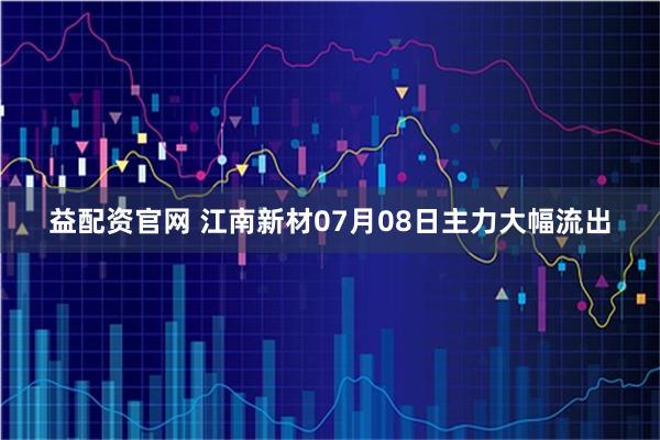益配资官网 江南新材07月08日主力大幅流出