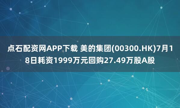 点石配资网APP下载 美的集团(00300.HK)7月18日耗资1999万元回购27.49万股A股