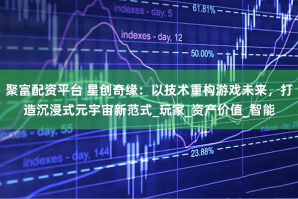 聚富配资平台 星创奇缘：以技术重构游戏未来，打造沉浸式元宇宙新范式_玩家_资产价值_智能