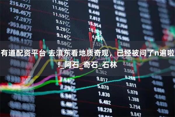 有道配资平台 去滇东看地质奇观，已经被问了n遍啦!_阿石_奇石_石林