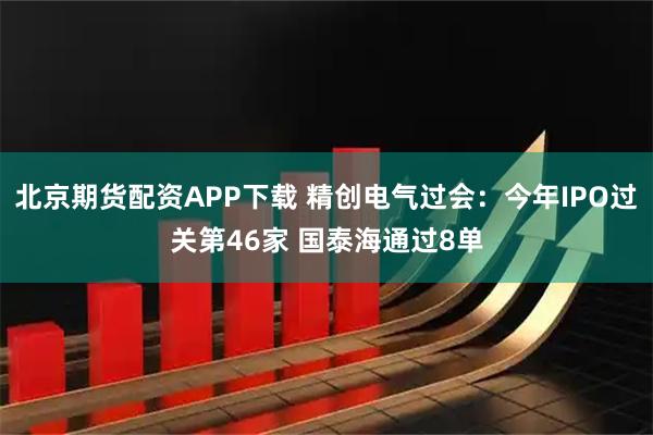 北京期货配资APP下载 精创电气过会：今年IPO过关第46家 国泰海通过8单