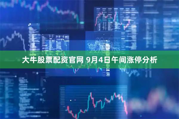 大牛股票配资官网 9月4日午间涨停分析