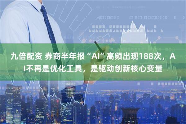 九倍配资 券商半年报“AI”高频出现188次，AI不再是优化工具，是驱动创新核心变量