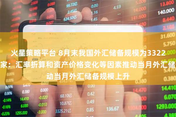 火星策略平台 8月末我国外汇储备规模为33222亿美元 专家：汇率折算和资产价格变化等因素推动当月外汇储备规模上升