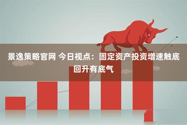 景逸策略官网 今日视点：固定资产投资增速触底回升有底气