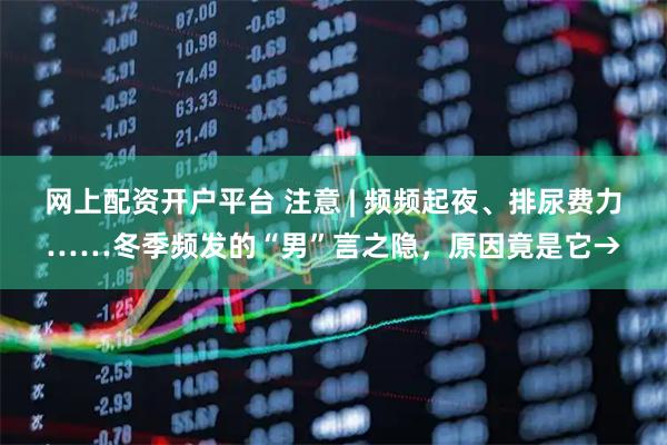 网上配资开户平台 注意 | 频频起夜、排尿费力……冬季频发的“男”言之隐，原因竟是它→